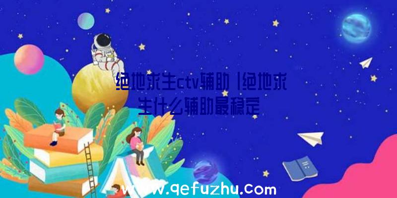 「绝地求生ctv辅助」|绝地求生什么辅助最稳定